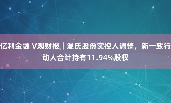 亿利金融 V观财报｜温氏股份实控人调整，新一致行动人合计持有11.94%股权