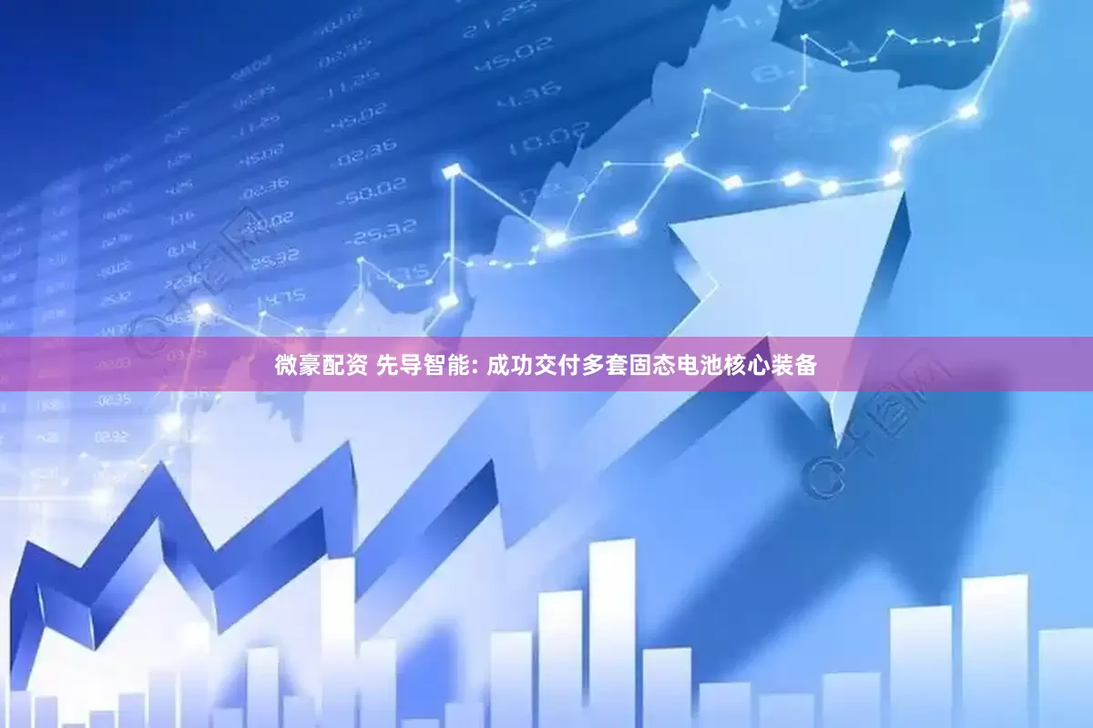微豪配资 先导智能: 成功交付多套固态电池核心装备