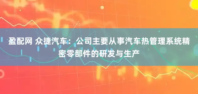 盈配网 众捷汽车：公司主要从事汽车热管理系统精密零部件的研发与生产