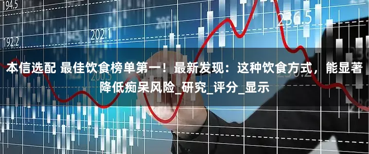 本信选配 最佳饮食榜单第一！最新发现：这种饮食方式，能显著降低痴呆风险_研究_评分_显示