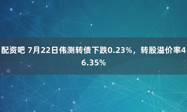 配资吧 7月22日伟测转债下跌0.23%，转股溢价率46.35%