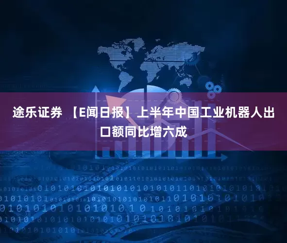 途乐证券 【E闻日报】上半年中国工业机器人出口额同比增六成