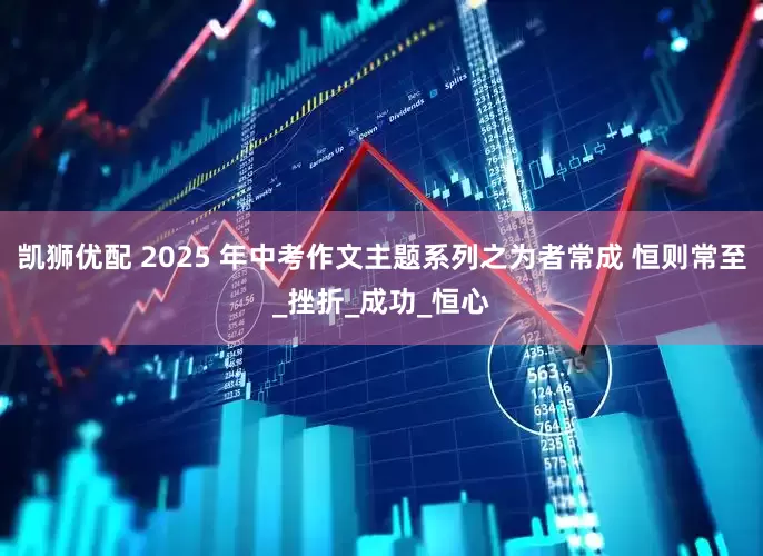 凯狮优配 2025 年中考作文主题系列之为者常成 恒则常至_挫折_成功_恒心