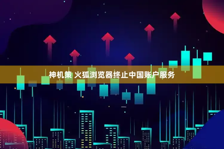 神机策 火狐浏览器终止中国账户服务