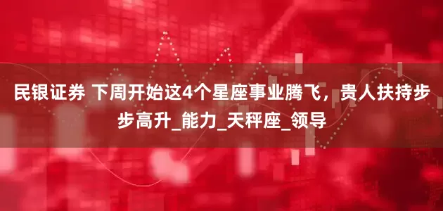 民银证券 下周开始这4个星座事业腾飞，贵人扶持步步高升_能力_天秤座_领导
