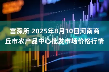 富深所 2025年8月10日河南商丘市农产品中心批发市场价格行情