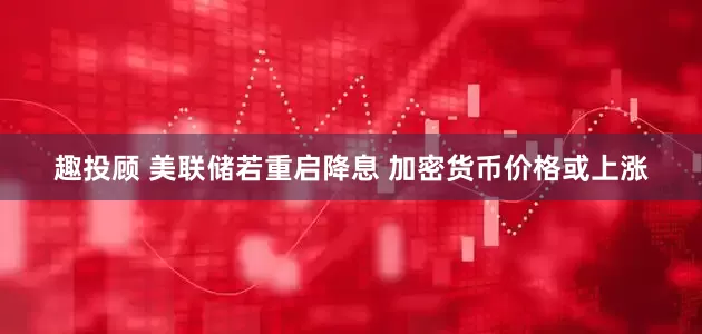 趣投顾 美联储若重启降息 加密货币价格或上涨