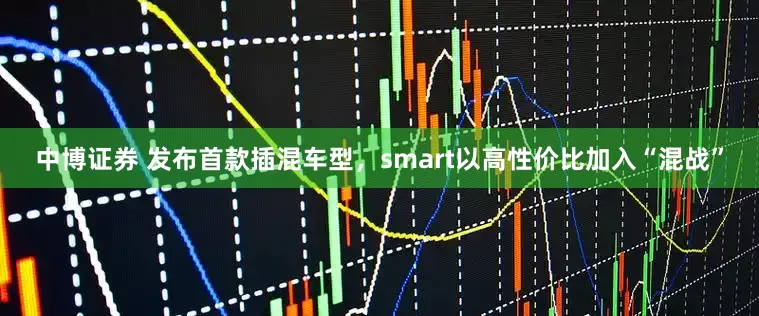 中博证券 发布首款插混车型，smart以高性价比加入“混战”