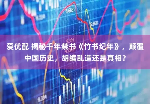 爱优配 揭秘千年禁书《竹书纪年》，颠覆中国历史，胡编乱造还是真相？