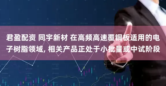 君盈配资 同宇新材 在高频高速覆铜板适用的电子树脂领域, 相关产品正处于小批量或中试阶段