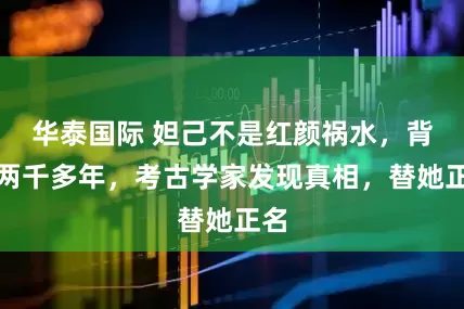 华泰国际 妲己不是红颜祸水，背锅两千多年，考古学家发现真相，替她正名
