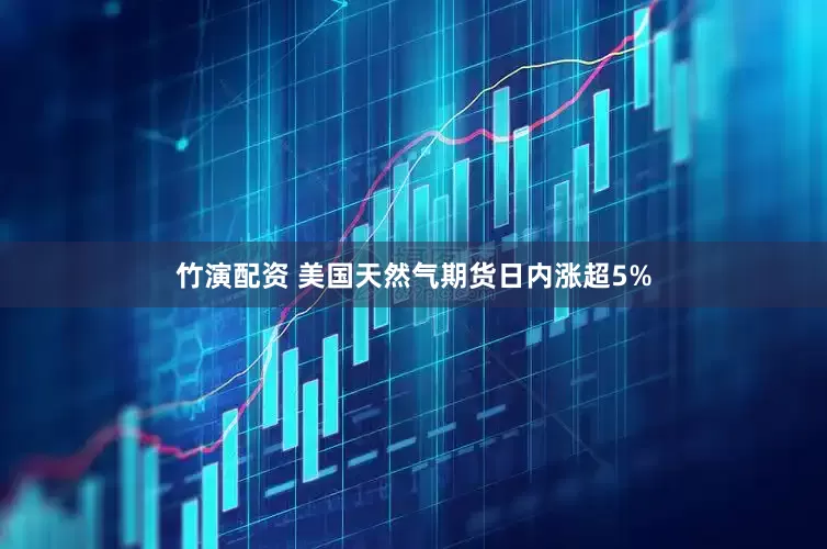 竹演配资 美国天然气期货日内涨超5%