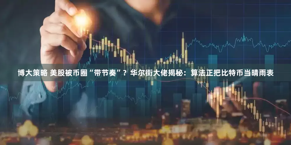 博大策略 美股被币圈“带节奏”？华尔街大佬揭秘：算法正把比特币当晴雨表