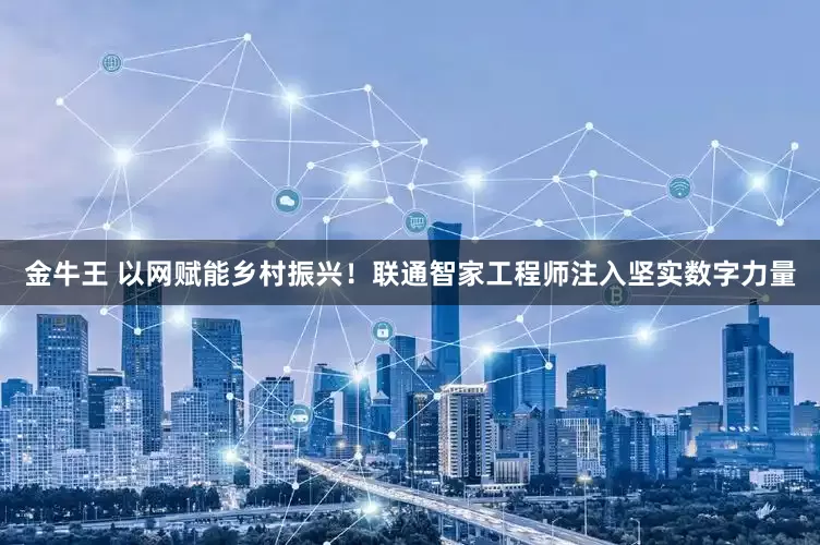 金牛王 以网赋能乡村振兴！联通智家工程师注入坚实数字力量