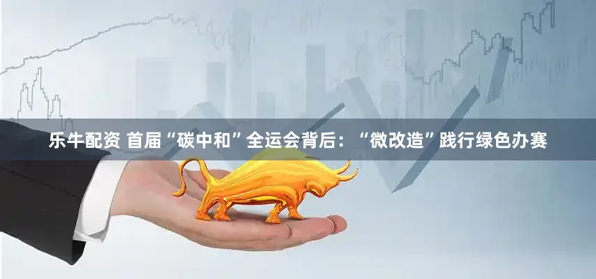 乐牛配资 首届“碳中和”全运会背后：“微改造”践行绿色办赛