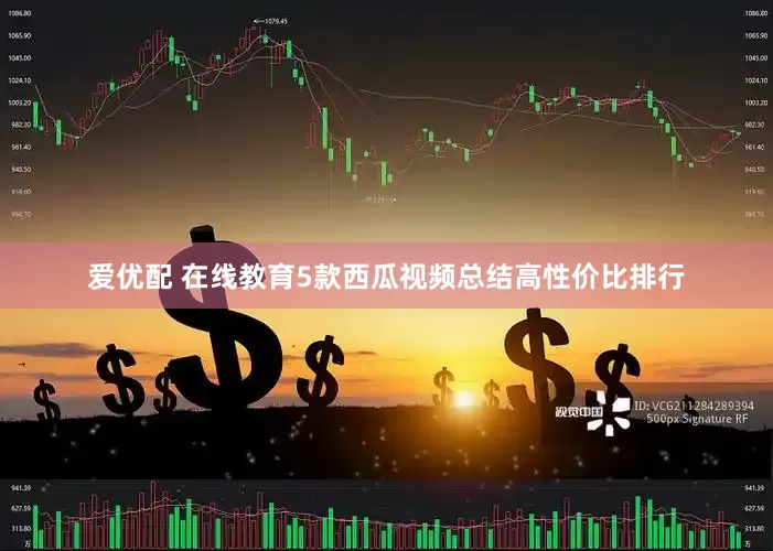 爱优配 在线教育5款西瓜视频总结高性价比排行