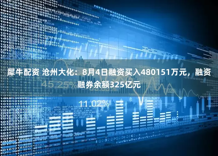 犀牛配资 沧州大化：8月4日融资买入480151万元，融资融券余额325亿元