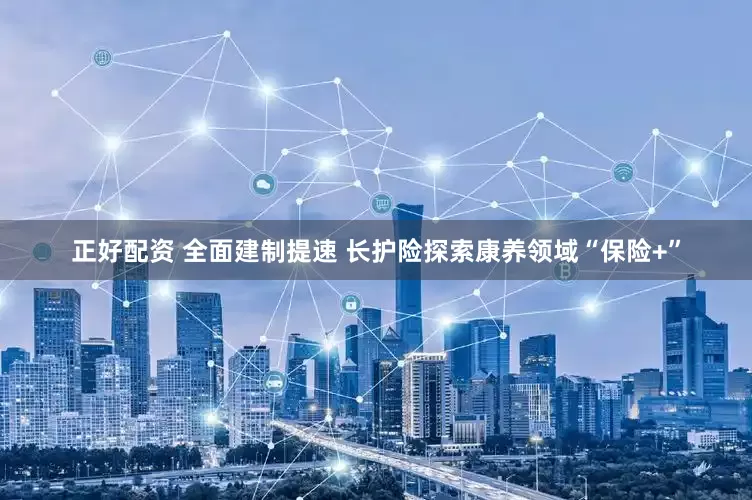 正好配资 全面建制提速 长护险探索康养领域“保险+”