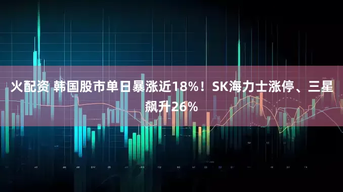 火配资 韩国股市单日暴涨近18%！SK海力士涨停、三星飙升26%